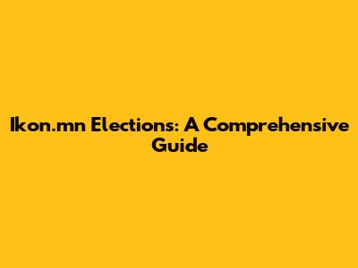 Ikon.mn Elections: A Comprehensive Guide