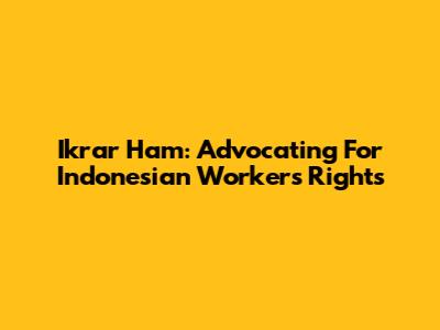 Ikrar Ham: Advocating For Indonesian Workers' Rights