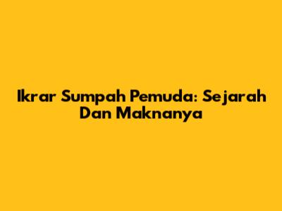 Ikrar Sumpah Pemuda: Sejarah Dan Maknanya