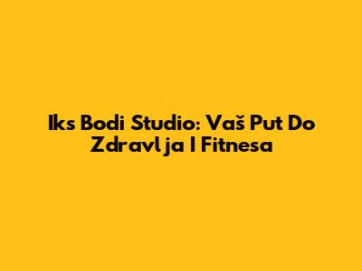 Iks Bodi Studio: Vaš Put Do Zdravlja I Fitnesa