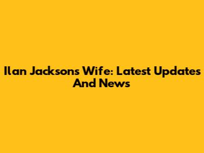 Ilan Jackson's Wife: Latest Updates And News