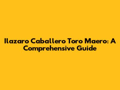 Ilazaro Caballero Toro Maero: A Comprehensive Guide