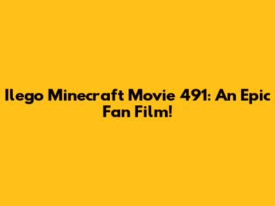 Ilego Minecraft Movie 491: An Epic Fan Film!