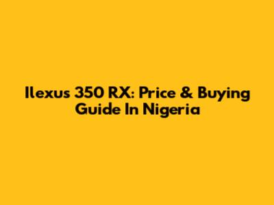 Ilexus 350 RX: Price & Buying Guide In Nigeria