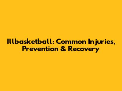 Illbasketball: Common Injuries, Prevention & Recovery