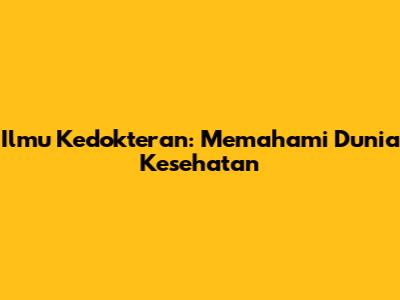 Ilmu Kedokteran: Memahami Dunia Kesehatan