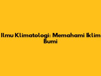 Ilmu Klimatologi: Memahami Iklim Bumi
