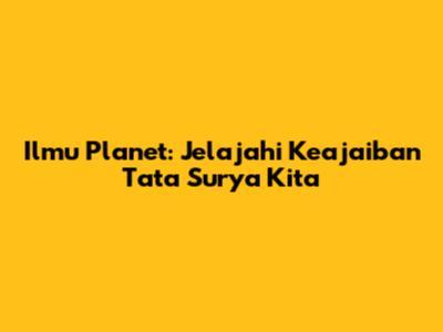Ilmu Planet: Jelajahi Keajaiban Tata Surya Kita