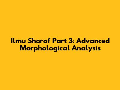 Ilmu Shorof Part 3: Advanced Morphological Analysis