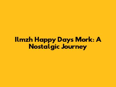 Ilmzh Happy Days Mork: A Nostalgic Journey