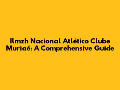 Ilmzh Nacional Atlético Clube Muriaé: A Comprehensive Guide