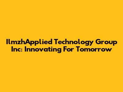 IlmzhApplied Technology Group Inc: Innovating For Tomorrow
