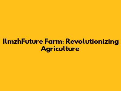 IlmzhFuture Farm: Revolutionizing Agriculture