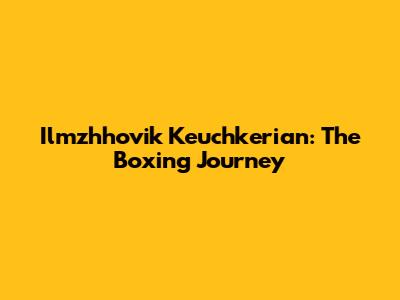 Ilmzhhovik Keuchkerian: The Boxing Journey