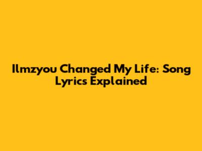 Ilmzyou Changed My Life: Song Lyrics Explained