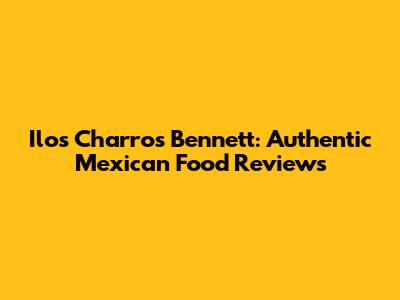 Ilos Charros Bennett: Authentic Mexican Food Reviews