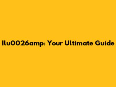 Ilu0026amp: Your Ultimate Guide