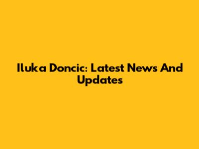 Iluka Doncic: Latest News And Updates