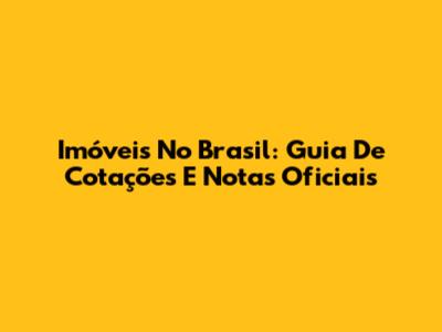 Imóveis No Brasil: Guia De Cotações E Notas Oficiais