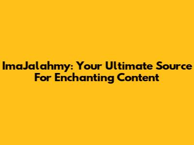 ImaJalahmy: Your Ultimate Source For Enchanting Content