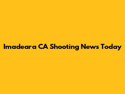 Imadeara CA Shooting News Today
