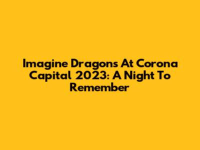 Imagine Dragons At Corona Capital 2023: A Night To Remember