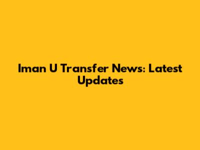 Iman U Transfer News: Latest Updates