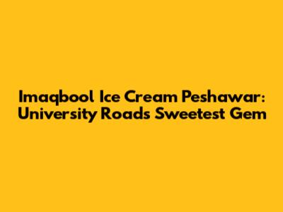 Imaqbool Ice Cream Peshawar: University Road's Sweetest Gem