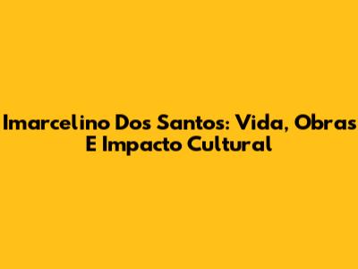 Imarcelino Dos Santos: Vida, Obras E Impacto Cultural