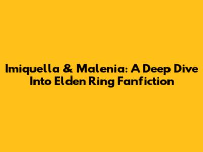 Imiquella & Malenia: A Deep Dive Into Elden Ring Fanfiction