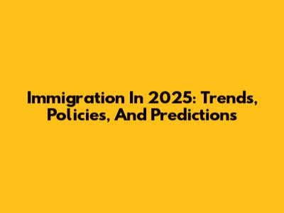 Immigration In 2025: Trends, Policies, And Predictions