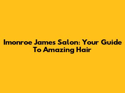 Imonroe James Salon: Your Guide To Amazing Hair