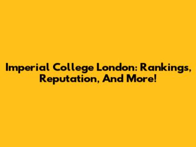 Imperial College London: Rankings, Reputation, And More!