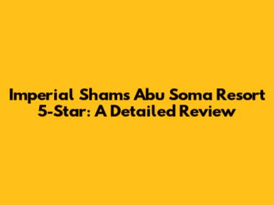 Imperial Shams Abu Soma Resort 5-Star: A Detailed Review