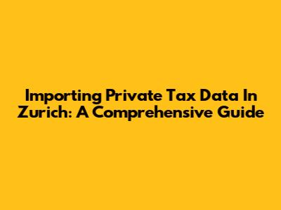 Importing Private Tax Data In Zurich: A Comprehensive Guide