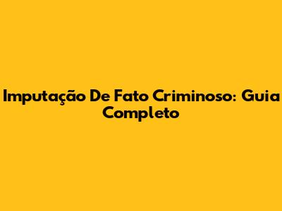 Imputação De Fato Criminoso: Guia Completo