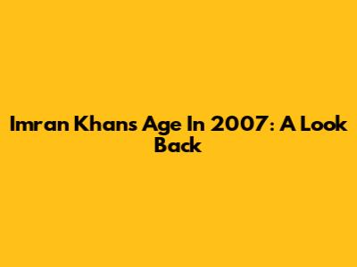Imran Khan's Age In 2007: A Look Back