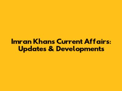Imran Khan's Current Affairs: Updates & Developments