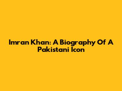 Imran Khan: A Biography Of A Pakistani Icon