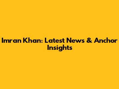 Imran Khan: Latest News & Anchor Insights