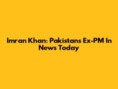 Imran Khan: Pakistan's Ex-PM In News Today