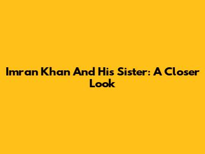 Imran Khan And His Sister: A Closer Look