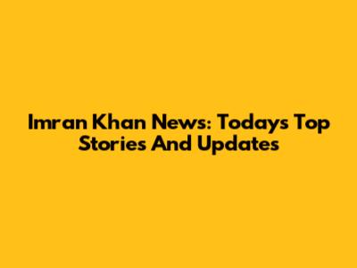 Imran Khan News: Today's Top Stories And Updates