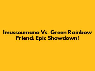 Imussoumano Vs. Green Rainbow Friend: Epic Showdown!