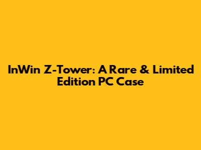 InWin Z-Tower: A Rare & Limited Edition PC Case