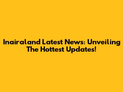 Inairaland Latest News: Unveiling The Hottest Updates!
