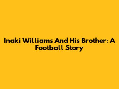 Inaki Williams And His Brother: A Football Story