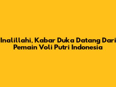 Inalillahi, Kabar Duka Datang Dari Pemain Voli Putri Indonesia