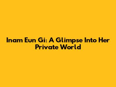 Inam Eun Gi: A Glimpse Into Her Private World