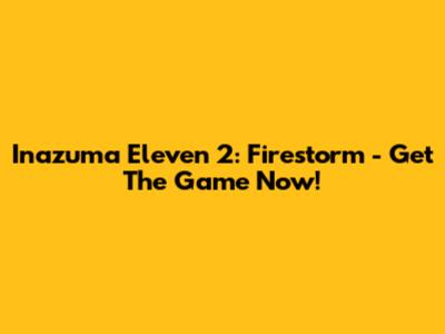 Inazuma Eleven 2: Firestorm - Get The Game Now!